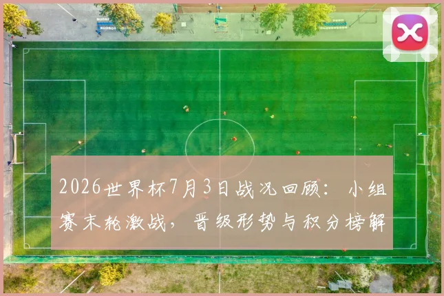 2026世界杯7月3日战况回顾:小组赛末轮激战,晋级形势与积分榜解析