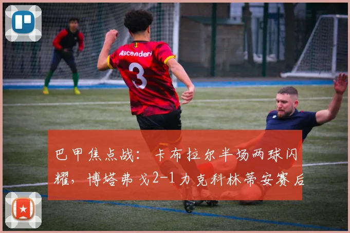 巴甲焦点战：卡布拉尔半场两球闪耀，博塔弗戈2-1力克科林蒂安赛后深度解析