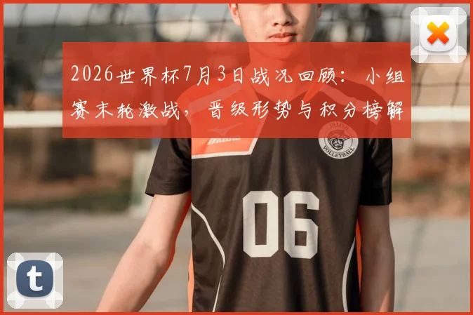 2026世界杯7月3日战况回顾:小组赛末轮激战,晋级形势与积分榜解析