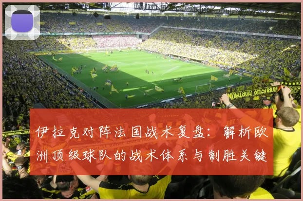 伊拉克对阵法国战术复盘:解析欧洲顶级球队的战术体系与制胜关键