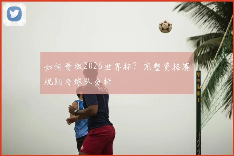 如何晋级2026世界杯？完整资格赛规则与球队分析