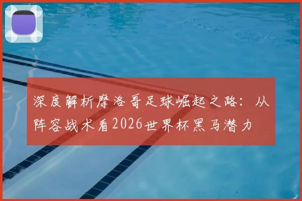 深度解析摩洛哥足球崛起之路:从阵容战术看2026世界杯黑马潜力