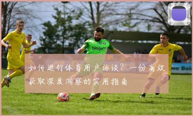 如何进行体育用户访谈?一份高效获取深度洞察的实用指南