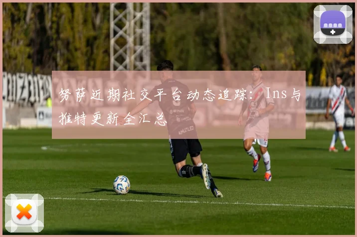 努萨近期社交平台动态追踪:Ins与推特更新全汇总