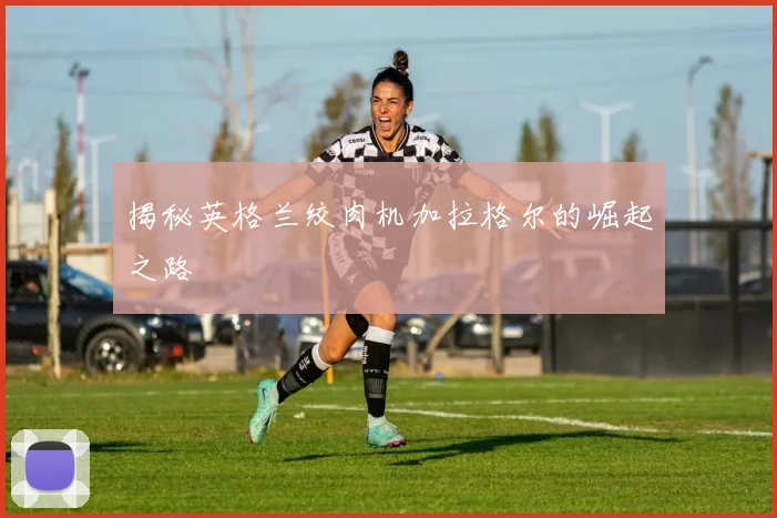 揭秘英格兰绞肉机加拉格尔的崛起之路