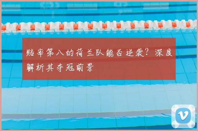 赔率第八的荷兰队能否逆袭？深度解析其夺冠前景