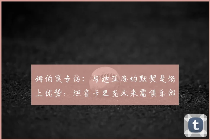 姆伯莫专访:与迪亚洛的默契是场上优势,坦言卡里克未来需俱乐部决策