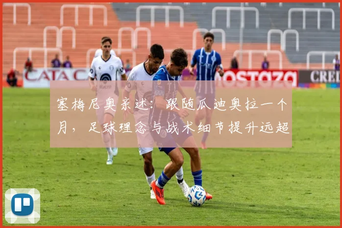 塞梅尼奥亲述：跟随瓜迪奥拉一个月，足球理念与战术细节提升远超想象