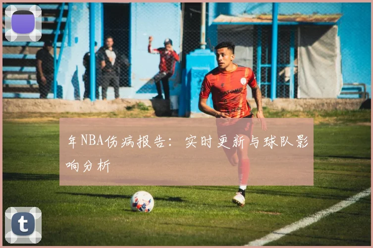 年NBA伤病报告:实时更新与球队影响分析