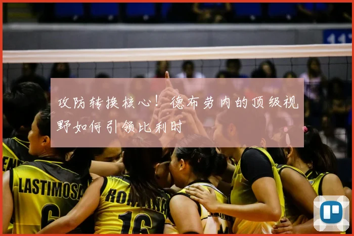 攻防转换核心!德布劳内的顶级视野如何引领比利时