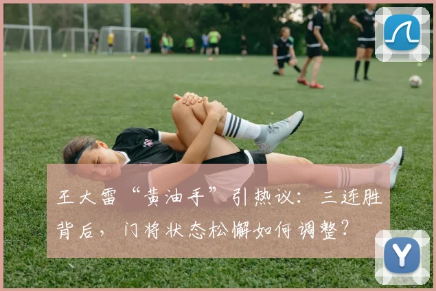 王大雷“黄油手”引热议:三连胜背后,门将状态松懈如何调整?