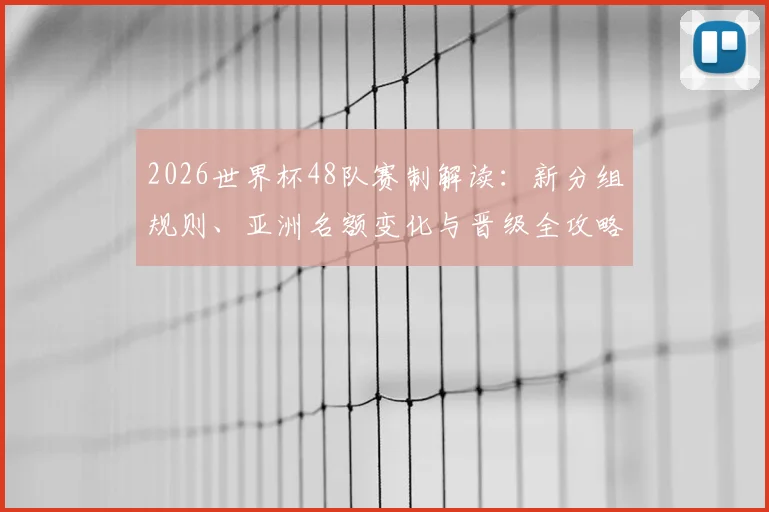 2026世界杯48队赛制解读：新分组规则、亚洲名额变化与晋级全攻略