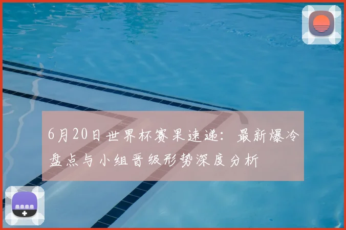 6月20日世界杯赛果速递:最新爆冷盘点与小组晋级形势深度分析