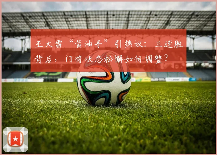 王大雷“黄油手”引热议:三连胜背后,门将状态松懈如何调整?