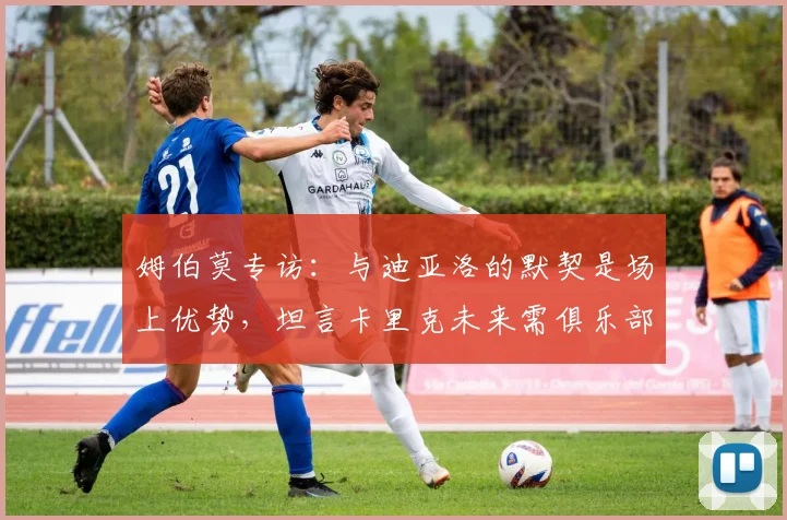 姆伯莫专访:与迪亚洛的默契是场上优势,坦言卡里克未来需俱乐部决策