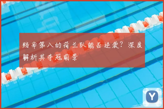 赔率第八的荷兰队能否逆袭?深度解析其夺冠前景