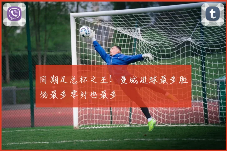 同期足总杯之王!曼城进球最多胜场最多零封也最多