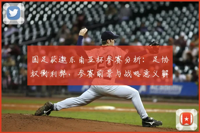 国足获邀东南亚杯参赛分析:足协权衡利弊,参赛前景与战略意义解读