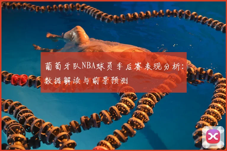 葡萄牙队NBA球员季后赛表现分析:数据解读与前景预测