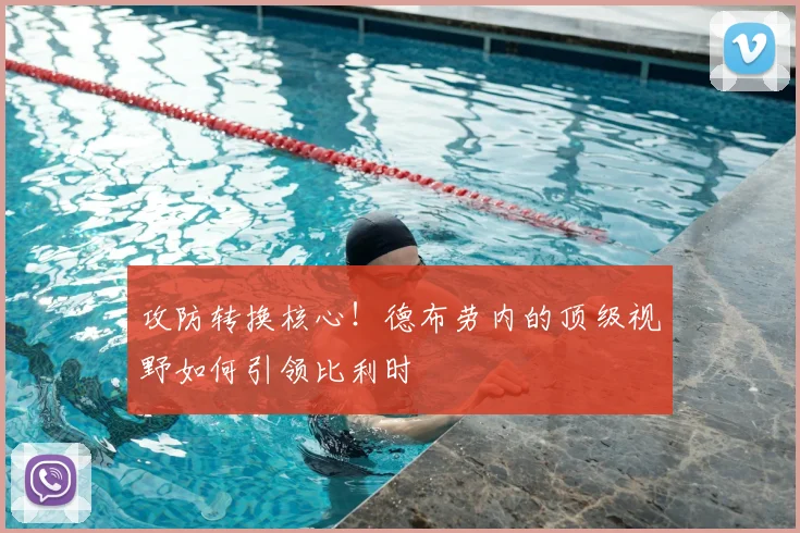 攻防转换核心！德布劳内的顶级视野如何引领比利时