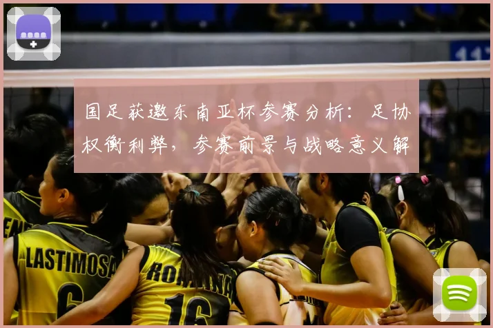 国足获邀东南亚杯参赛分析：足协权衡利弊，参赛前景与战略意义解读