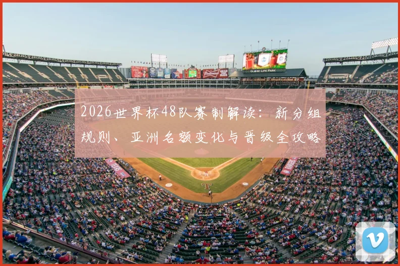 2026世界杯48队赛制解读：新分组规则、亚洲名额变化与晋级全攻略