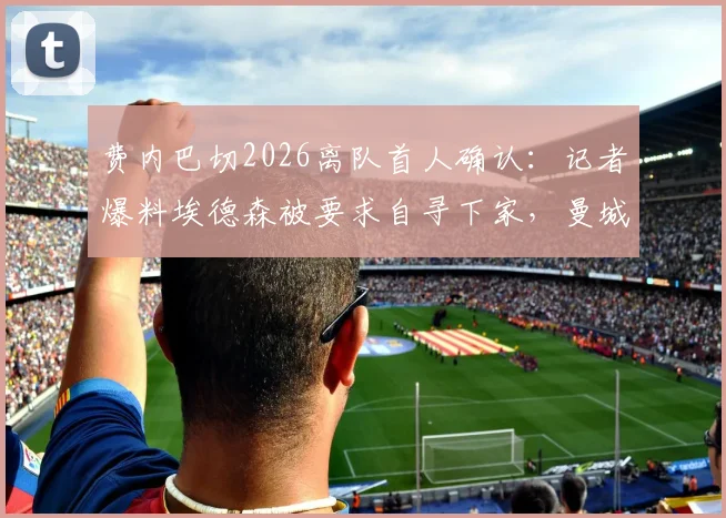 费内巴切2026离队首人确认：记者爆料埃德森被要求自寻下家，曼城旧将土超生涯解析