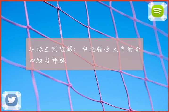 从标王到宝藏:中场转会大年的全回顾与评级