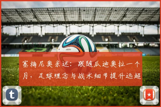 塞梅尼奥亲述:跟随瓜迪奥拉一个月,足球理念与战术细节提升远超想象