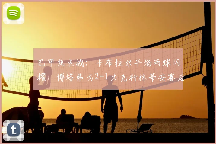 巴甲焦点战：卡布拉尔半场两球闪耀，博塔弗戈2-1力克科林蒂安赛后深度解析