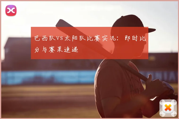巴西队vs太阳队比赛实况:即时比分与赛果速递